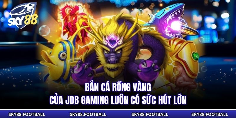 Bắn cá Rồng Vàng của JDB Gaming luôn có sức hút lớn