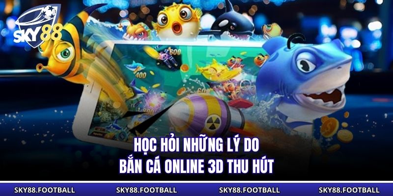 Học hỏi những lý do bắn cá online 3D thu hút