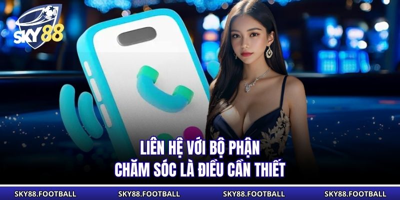 Liên hệ với bộ phận chăm sóc là điều cần thiết